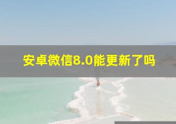 安卓微信8.0能更新了吗