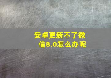 安卓更新不了微信8.0怎么办呢