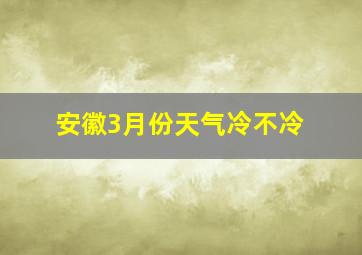 安徽3月份天气冷不冷