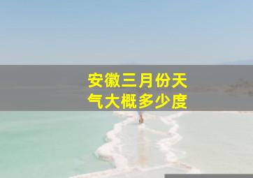 安徽三月份天气大概多少度