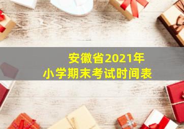 安徽省2021年小学期末考试时间表