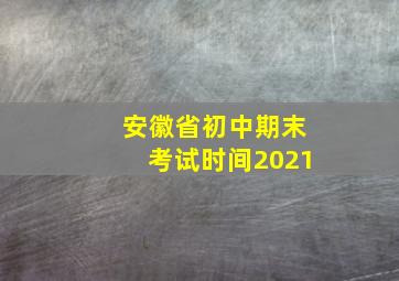 安徽省初中期末考试时间2021