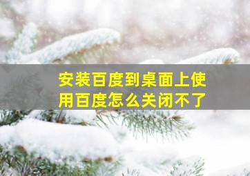 安装百度到桌面上使用百度怎么关闭不了