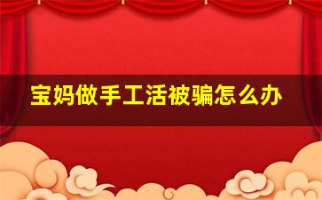 宝妈做手工活被骗怎么办