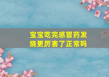 宝宝吃完感冒药发烧更厉害了正常吗