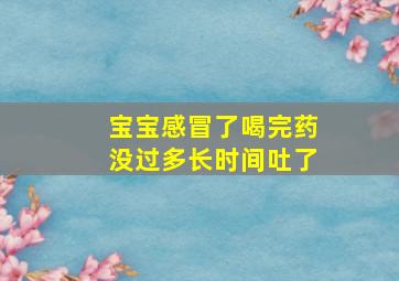 宝宝感冒了喝完药没过多长时间吐了