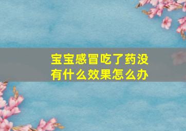 宝宝感冒吃了药没有什么效果怎么办