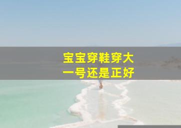 宝宝穿鞋穿大一号还是正好