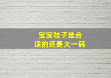 宝宝鞋子选合适的还是大一码