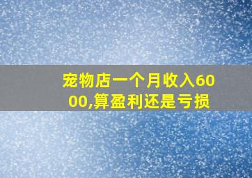 宠物店一个月收入6000,算盈利还是亏损