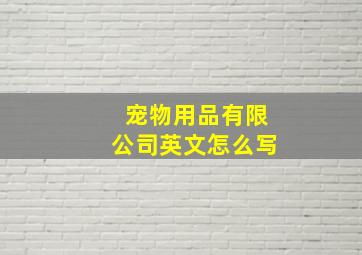 宠物用品有限公司英文怎么写