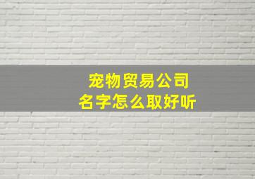 宠物贸易公司名字怎么取好听