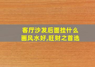 客厅沙发后面挂什么画风水好,旺财之首选