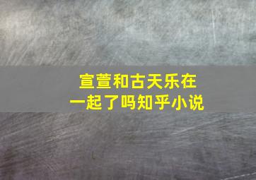 宣萱和古天乐在一起了吗知乎小说