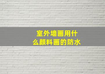 室外墙画用什么颜料画的防水