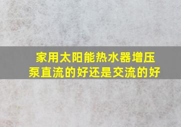 家用太阳能热水器增压泵直流的好还是交流的好