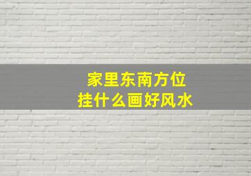 家里东南方位挂什么画好风水