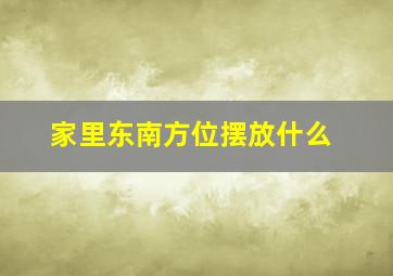 家里东南方位摆放什么