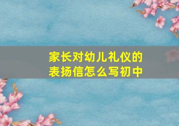 家长对幼儿礼仪的表扬信怎么写初中