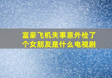 富豪飞机失事意外检了个女朋友是什么电视剧