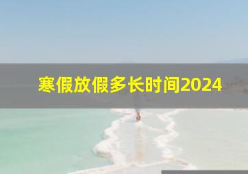 寒假放假多长时间2024