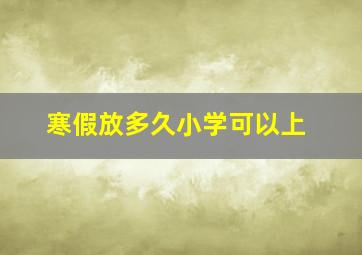 寒假放多久小学可以上