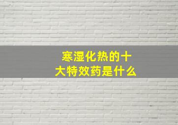 寒湿化热的十大特效药是什么