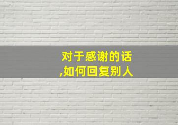 对于感谢的话,如何回复别人