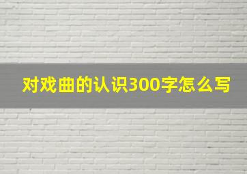 对戏曲的认识300字怎么写