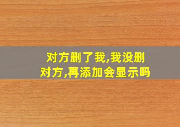 对方删了我,我没删对方,再添加会显示吗