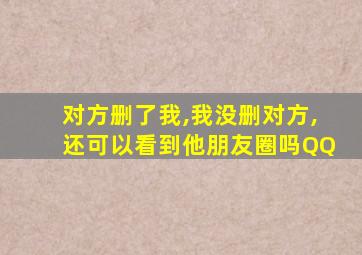 对方删了我,我没删对方,还可以看到他朋友圈吗QQ