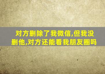 对方删除了我微信,但我没删他,对方还能看我朋友圈吗