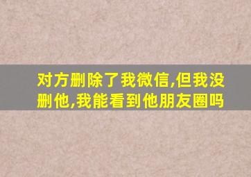 对方删除了我微信,但我没删他,我能看到他朋友圈吗