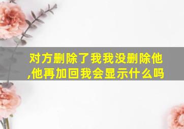 对方删除了我我没删除他,他再加回我会显示什么吗