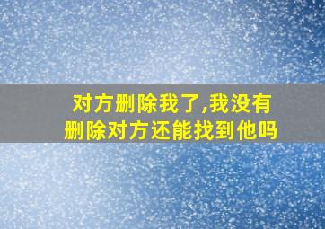 对方删除我了,我没有删除对方还能找到他吗