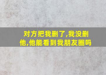 对方把我删了,我没删他,他能看到我朋友圈吗