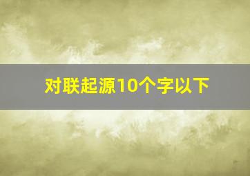 对联起源10个字以下