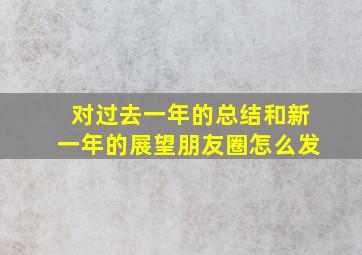 对过去一年的总结和新一年的展望朋友圈怎么发