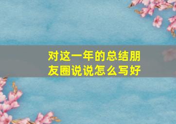 对这一年的总结朋友圈说说怎么写好