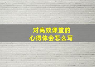 对高效课堂的心得体会怎么写