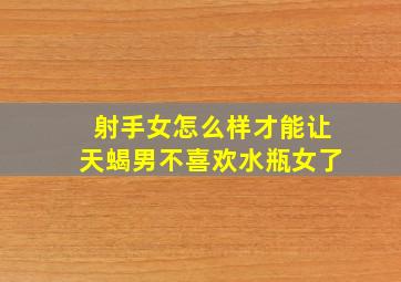 射手女怎么样才能让天蝎男不喜欢水瓶女了