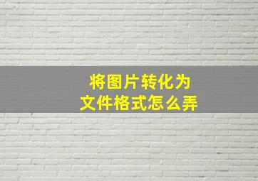 将图片转化为文件格式怎么弄