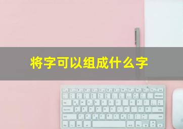 将字可以组成什么字