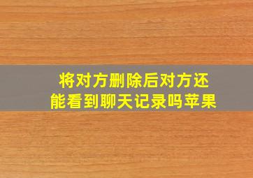 将对方删除后对方还能看到聊天记录吗苹果