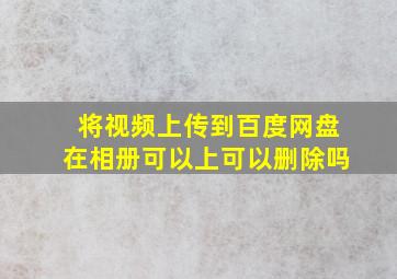 将视频上传到百度网盘在相册可以上可以删除吗