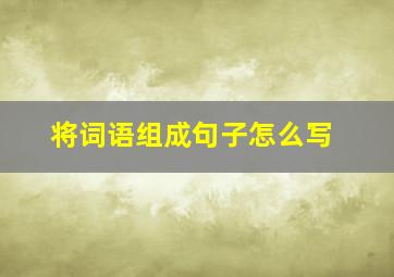 将词语组成句子怎么写