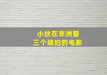 小伙在非洲娶三个媳妇的电影