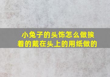 小兔子的头饰怎么做挨着的戴在头上的用纸做的