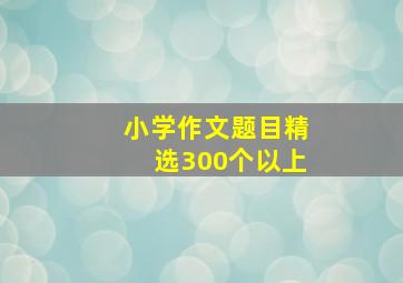 小学作文题目精选300个以上