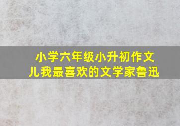 小学六年级小升初作文儿我最喜欢的文学家鲁迅